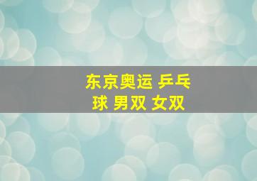 东京奥运 乒乓球 男双 女双